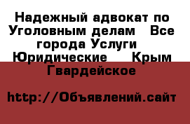 Надежный адвокат по Уголовным делам - Все города Услуги » Юридические   . Крым,Гвардейское